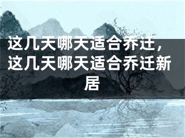 这几天哪天适合乔迁，这几天哪天适合乔迁新居