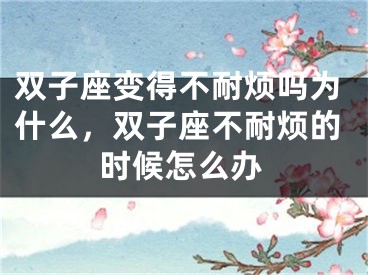 双子座变得不耐烦吗为什么，双子座不耐烦的时候怎么办