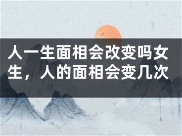 人一生面相会改变吗女生，人的面相会变几次