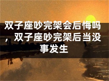 双子座吵完架会后悔吗,双子座吵完架后当没事发生