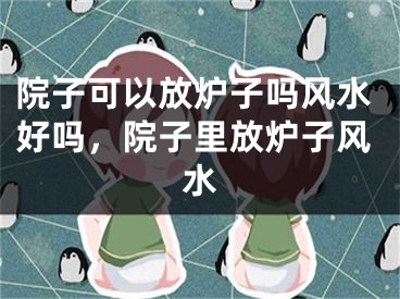 院子可以放炉子吗风水好吗,院子里放炉子风水