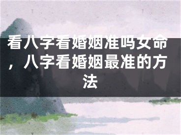 看八字看婚姻准吗女命，八字看婚姻最准的方法