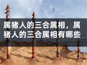 属猪人的三合属相，属猪人的三合属相有哪些