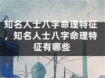 知名人士八字命理特征，知名人士八字命理特征有哪些