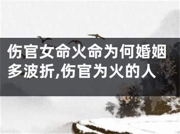 伤官女命火命为何婚姻多波折,伤官为火的人