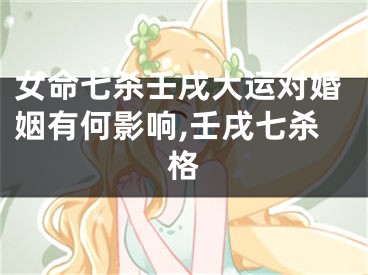 女命七杀壬戌大运对婚姻有何影响,壬戌七杀格