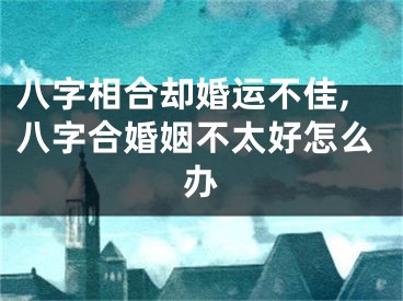 八字相合却婚运不佳,八字合婚姻不太好怎么办
