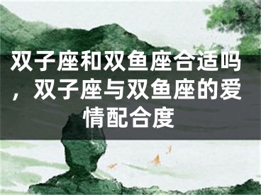 双子座和双鱼座合适吗，双子座与双鱼座的爱情配合度