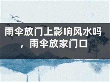 雨伞放门上影响风水吗,雨伞放家门口