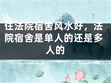 住法院宿舍风水好，法院宿舍是单人的还是多人的