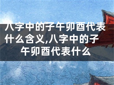 八字中的子午卯酉代表什么含义,八字中的子午卯酉代表什么