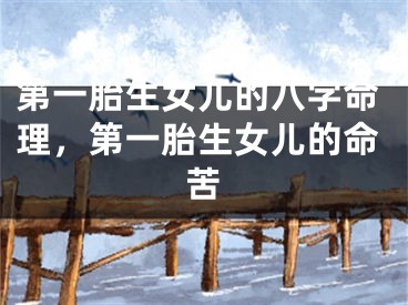 第一胎生女儿的八字命理，第一胎生女儿的命苦