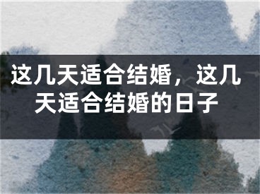 这几天适合结婚，这几天适合结婚的日子