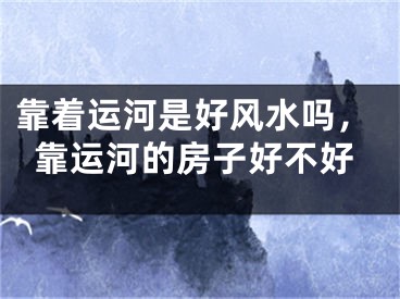 靠着运河是好风水吗,靠运河的房子好不好