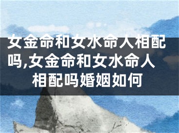 女金命和女水命人相配吗,女金命和女水命人相配吗婚姻如何