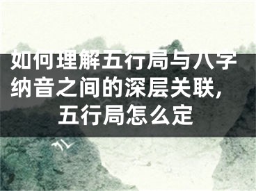 如何理解五行局与八字纳音之间的深层关联,五行局怎么定