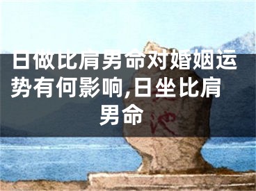 日做比肩男命对婚姻运势有何影响,日坐比肩 男命