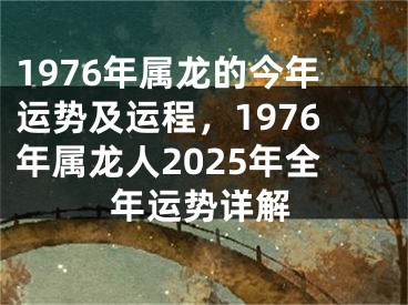 1976年属龙的今年运势及运程，1976年属龙人2025年全年运势详解