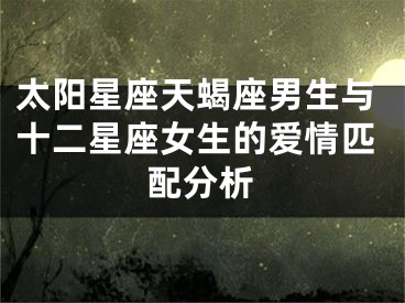 太阳星座天蝎座男生与十二星座女生的爱情匹配分析