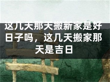 这几天那天搬新家是好日子吗，这几天搬家那天是吉日