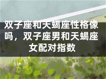 双子座和天蝎座性格像吗，双子座男和天蝎座女配对指数