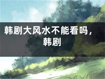 韩剧大风水不能看吗，韩剧