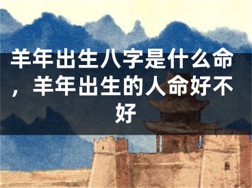 羊年出生八字是什么命，羊年出生的人命好不好