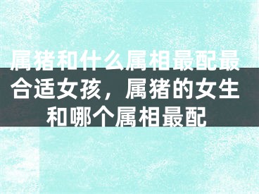 属猪和什么属相最配最合适女孩，属猪的女生和哪个属相最配