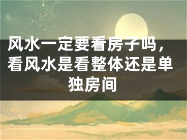 风水一定要看房子吗,看风水是看整体还是单独房间