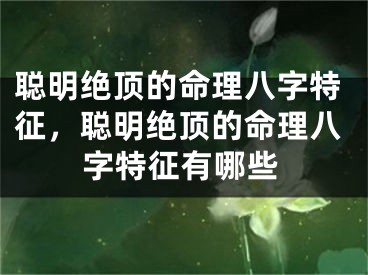 聪明绝顶的命理八字特征，聪明绝顶的命理八字特征有哪些