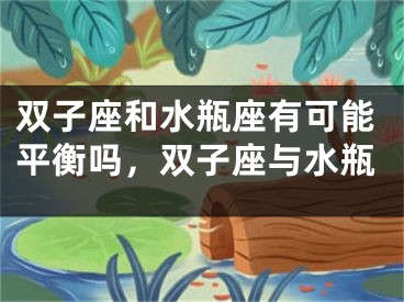 双子座和水瓶座有可能平衡吗，双子座与水瓶