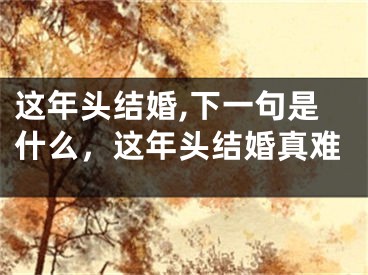 这年头结婚,下一句是什么，这年头结婚真难