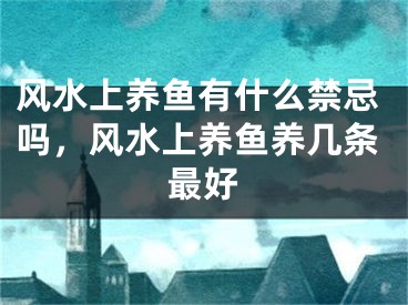 风水上养鱼有什么禁忌吗，风水上养鱼养几条最好
