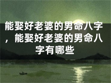 能娶好老婆的男命八字,能娶好老婆的男命八字有哪些