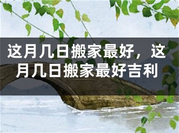 这月几日搬家最好,这月几日搬家最好吉利
