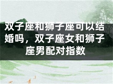 双子座和狮子座可以结婚吗，双子座女和狮子座男配对指数