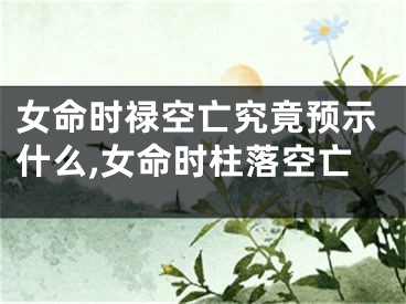 女命时禄空亡究竟预示什么,女命时柱落空亡