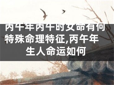 丙午年丙午时女命有何特殊命理特征,丙午年生人命运如何