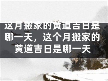 这月搬家的黄道吉日是哪一天，这个月搬家的黄道吉日是哪一天