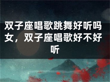 双子座唱歌跳舞好听吗女，双子座唱歌好不好听