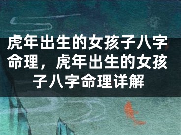 虎年出生的女孩子八字命理，虎年出生的女孩子八字命理详解
