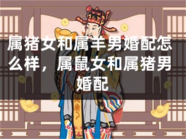 属猪女和属羊男婚配怎么样，属鼠女和属猪男婚配