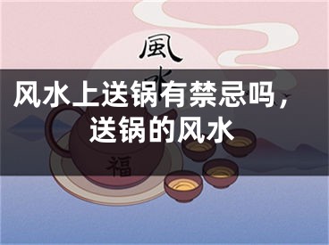 风水上送锅有禁忌吗，送锅的风水