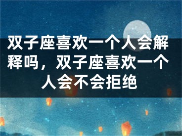 双子座喜欢一个人会解释吗，双子座喜欢一个人会不会拒绝