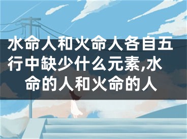 水命人和火命人各自五行中缺少什么元素,水命的人和火命的人