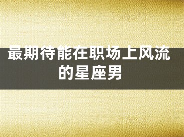 最期待能在职场上风流的星座男