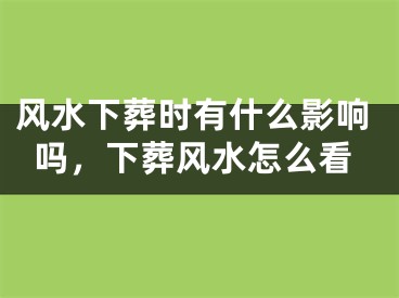风水下葬时有什么影响吗，下葬风水怎么看