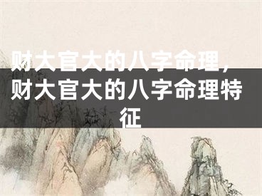 财大官大的八字命理，财大官大的八字命理特征
