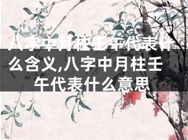 八字中月柱壬午代表什么含义,八字中月柱壬午代表什么意思