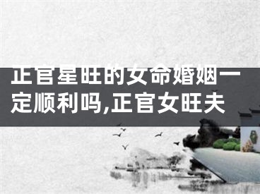 正官星旺的女命婚姻一定顺利吗,正官女旺夫
